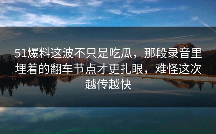 51爆料这波不只是吃瓜，那段录音里埋着的翻车节点才更扎眼，难怪这次越传越快