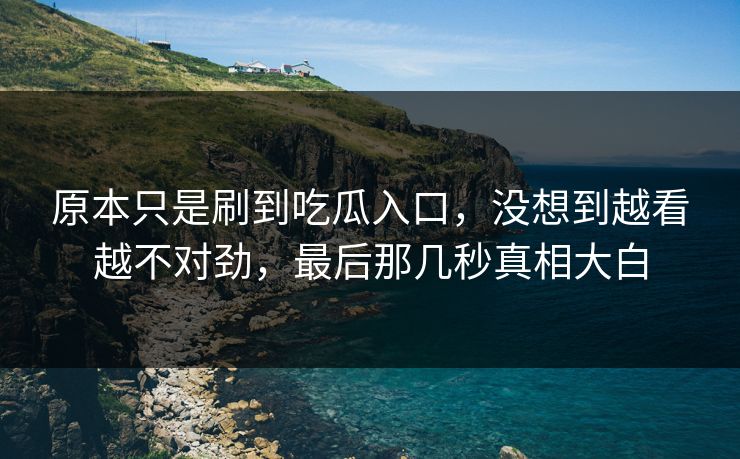 原本只是刷到吃瓜入口，没想到越看越不对劲，最后那几秒真相大白