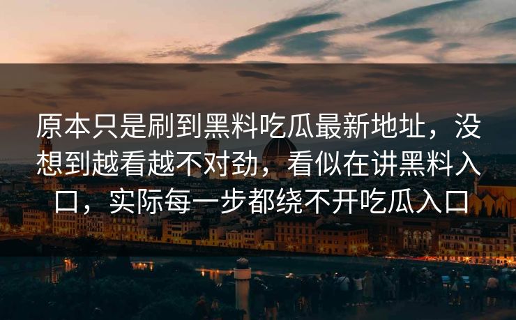 原本只是刷到黑料吃瓜最新地址，没想到越看越不对劲，看似在讲黑料入口，实际每一步都绕不开吃瓜入口