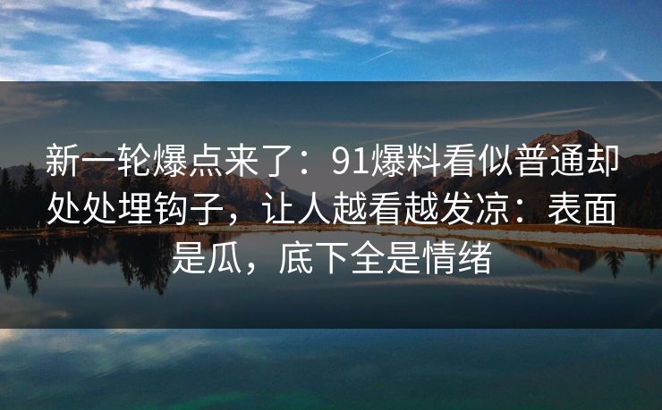 新一轮爆点来了：91爆料看似普通却处处埋钩子，让人越看越发凉：表面是瓜，底下全是情绪