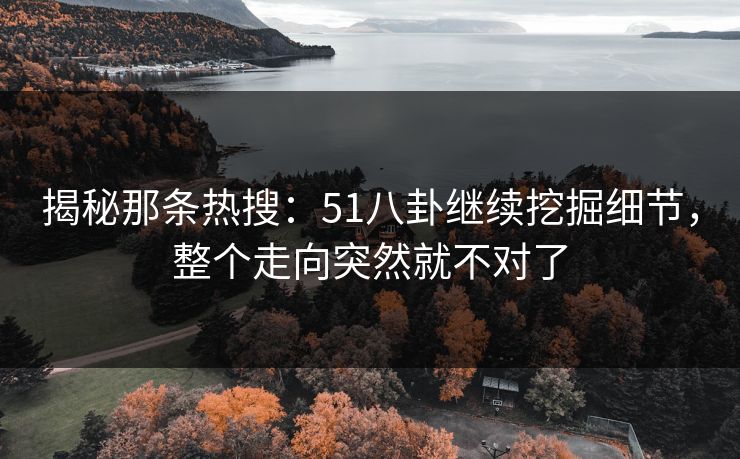 揭秘那条热搜：51八卦继续挖掘细节，整个走向突然就不对了