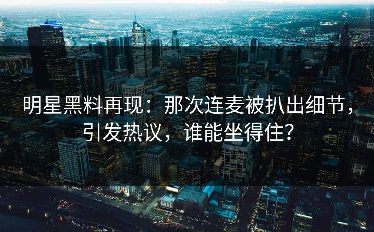 明星黑料再现:那次连麦被扒出细节,引发热议,谁能坐得住? 明星黑料再现:那次连麦被扒出细节,引发热议,谁能坐得住?
