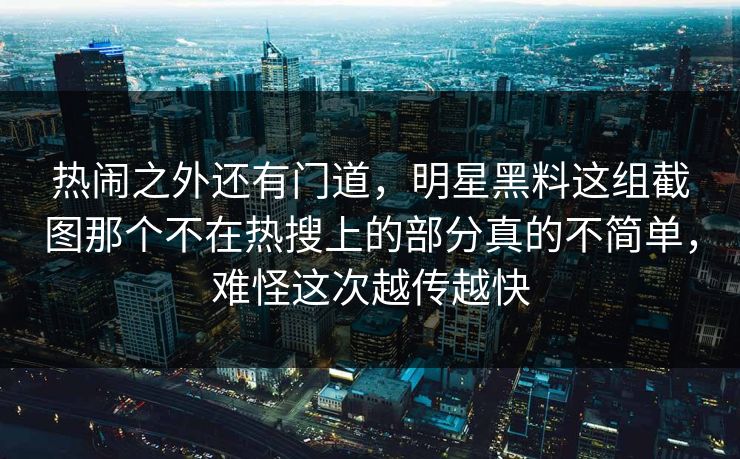 热闹之外还有门道，明星黑料这组截图那个不在热搜上的部分真的不简单，难怪这次越传越快