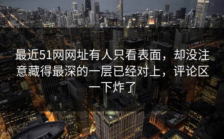 最近51网网址有人只看表面，却没注意藏得最深的一层已经对上，评论区一下炸了