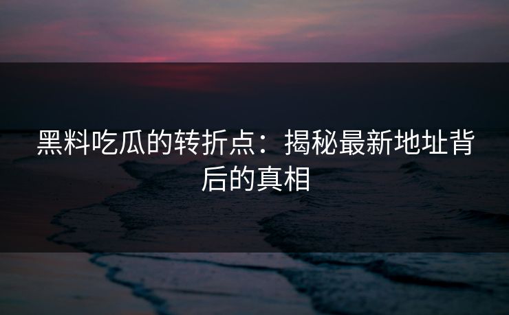 黑料吃瓜的转折点:揭秘最新地址背后的真相