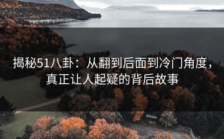 揭秘51八卦:从翻到后面到冷门角度,真正让人起疑的背后故事