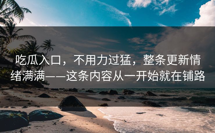 吃瓜入口,不用力过猛,整条更新情绪满满——这条内容从一开始就在铺路
