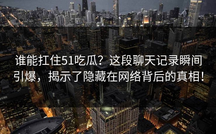 谁能扛住51吃瓜?这段聊天记录瞬间引爆,揭示了隐藏在网络背后的真相!