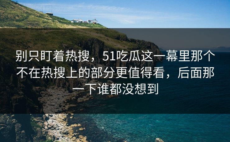 别只盯着热搜,51吃瓜这一幕里那个不在热搜上的部分更值得看,后面那一下谁都没想到