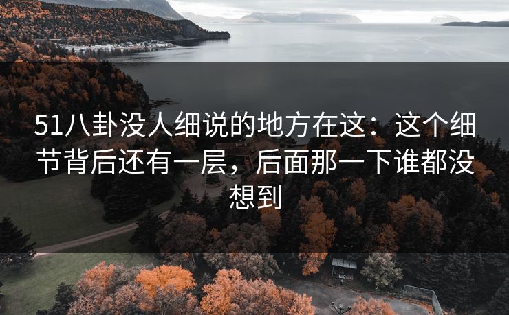 51八卦没人细说的地方在这:这个细节背后还有一层,后面那一下谁都没想到
