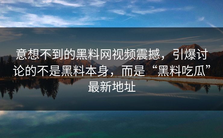 意想不到的黑料网视频震撼,引爆讨论的不是黑料本身,而是“黑料吃瓜”最新地址