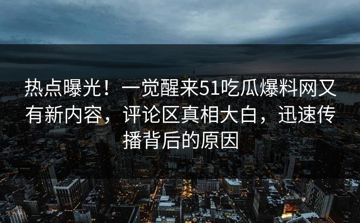热点曝光!一觉醒来51吃瓜爆料网又有新内容,评论区真相大白,迅速传播背后的原因