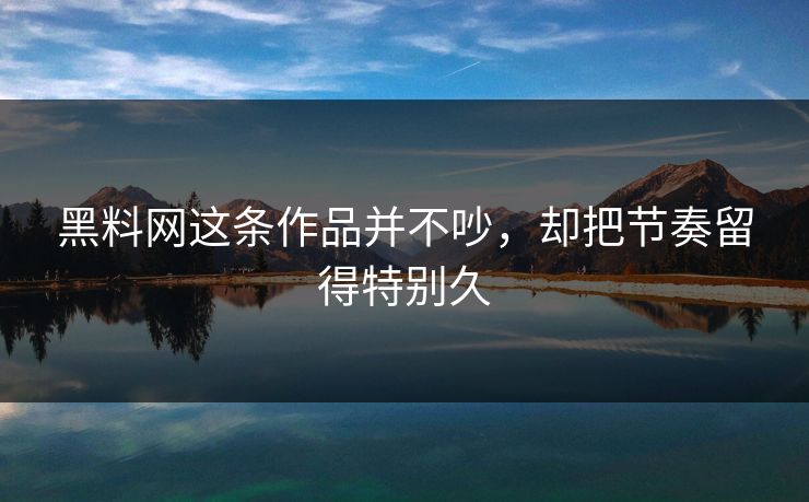 黑料网这条作品并不吵,却把节奏留得特别久
