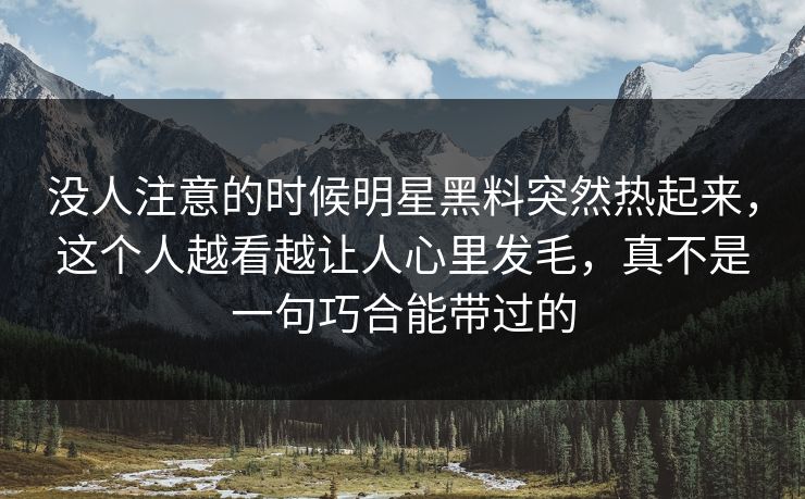 没人注意的时候明星黑料突然热起来,这个人越看越让人心里发毛,真不是一句巧合能带过的