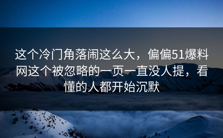 这个冷门角落闹这么大，偏偏51爆料网这个被忽略的一页一直没人提，看懂的人都开始沉默
