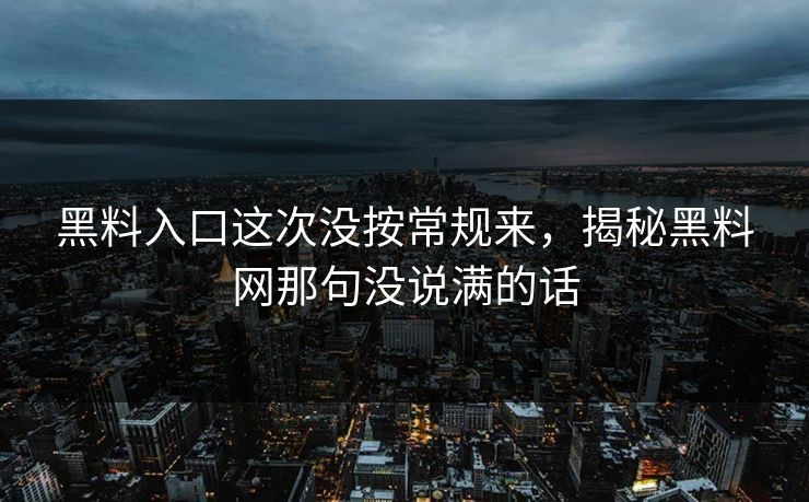 黑料入口这次没按常规来，揭秘黑料网那句没说满的话