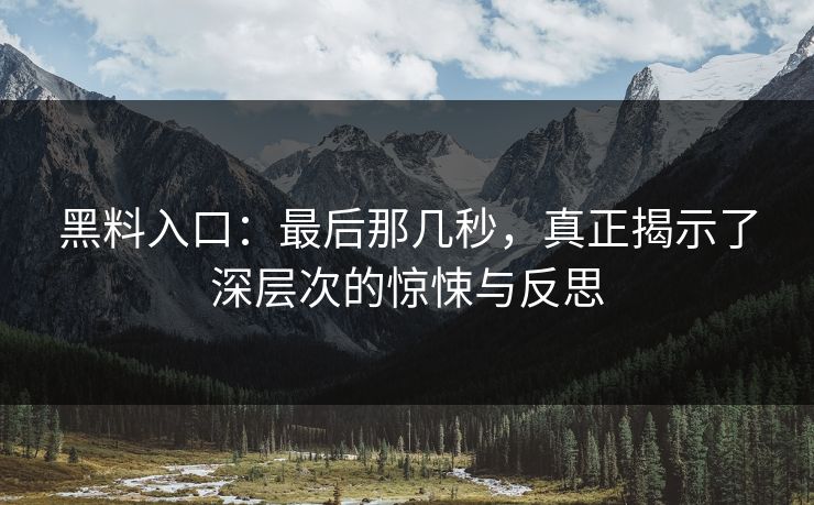 黑料入口：最后那几秒，真正揭示了深层次的惊悚与反思