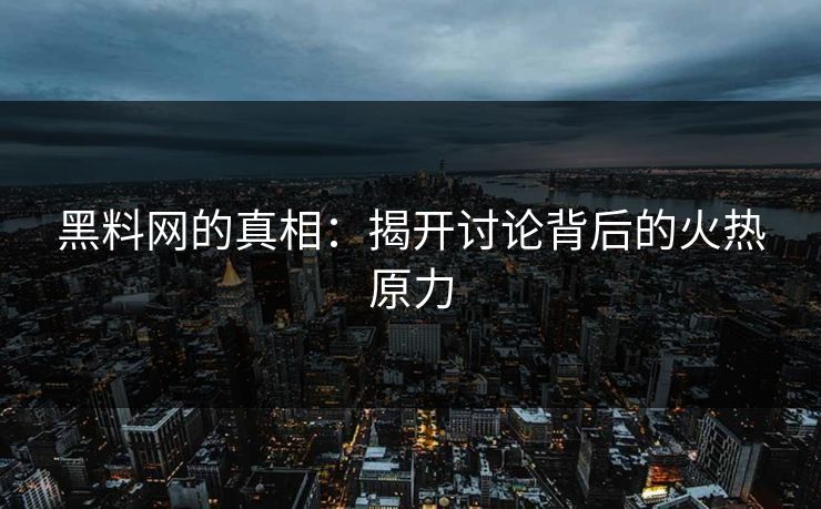 黑料网的真相：揭开讨论背后的火热原力