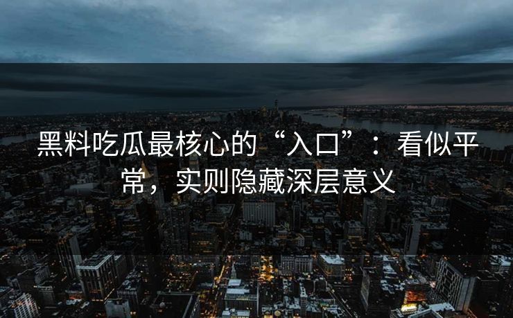 黑料吃瓜最核心的“入口”：看似平常，实则隐藏深层意义