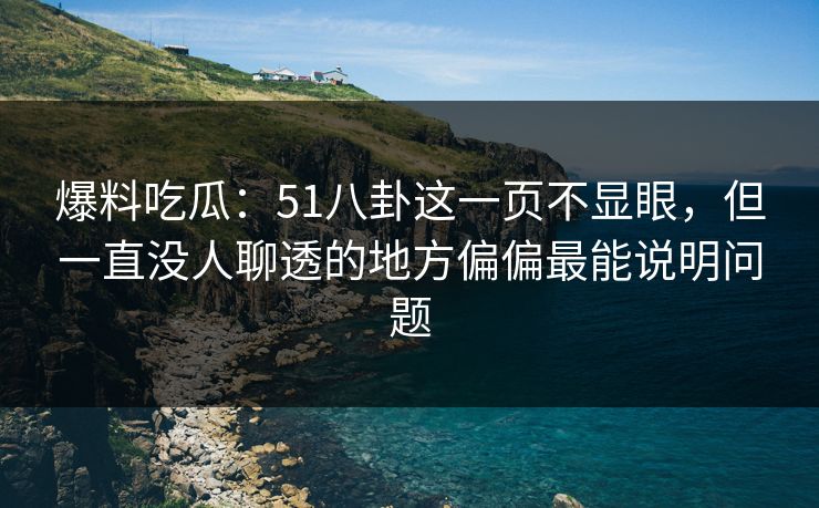 爆料吃瓜：51八卦这一页不显眼，但一直没人聊透的地方偏偏最能说明问题