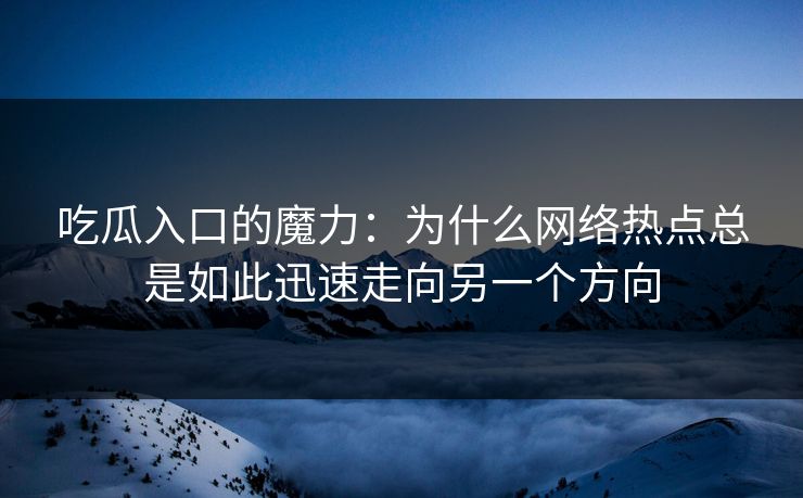 吃瓜入口的魔力：为什么网络热点总是如此迅速走向另一个方向