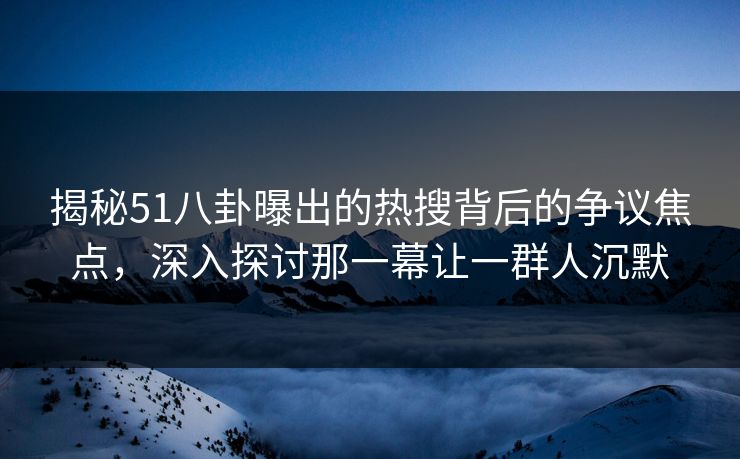 揭秘51八卦曝出的热搜背后的争议焦点，深入探讨那一幕让一群人沉默