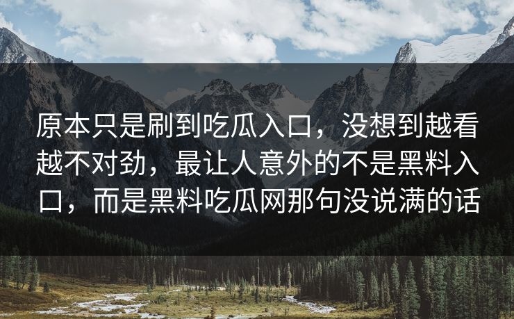 原本只是刷到吃瓜入口，没想到越看越不对劲，最让人意外的不是黑料入口，而是黑料吃瓜网那句没说满的话