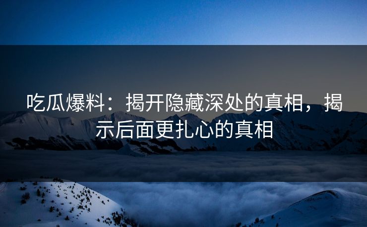 吃瓜爆料：揭开隐藏深处的真相，揭示后面更扎心的真相