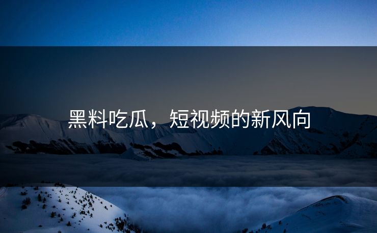 黑料吃瓜，短视频的新风向