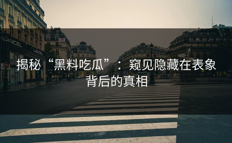 揭秘“黑料吃瓜”：窥见隐藏在表象背后的真相