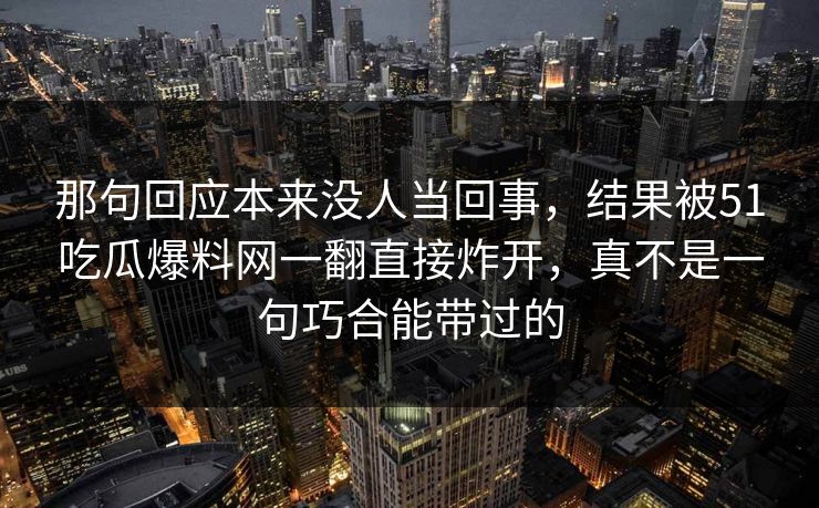 那句回应本来没人当回事，结果被51吃瓜爆料网一翻直接炸开，真不是一句巧合能带过的