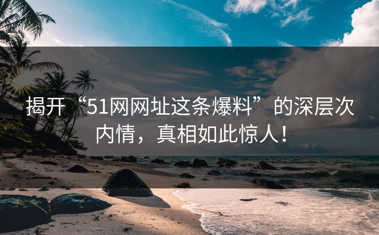 揭开“51网网址这条爆料”的深层次内情，真相如此惊人！