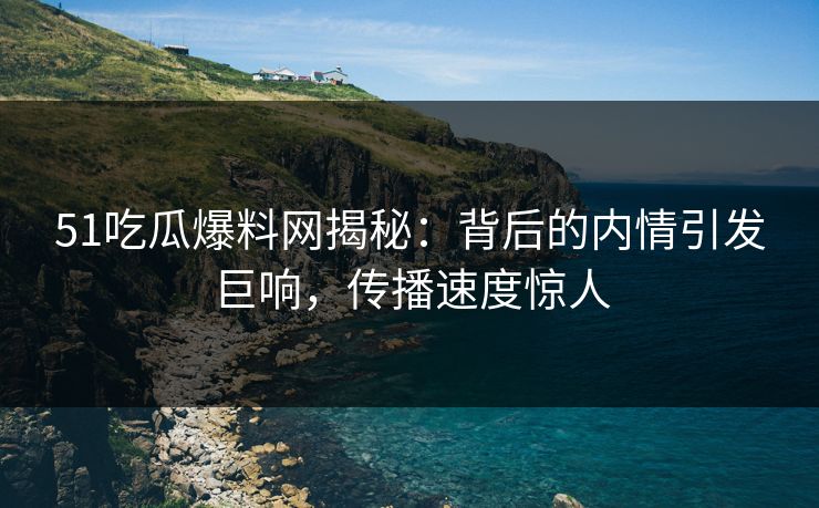 51吃瓜爆料网揭秘：背后的内情引发巨响，传播速度惊人