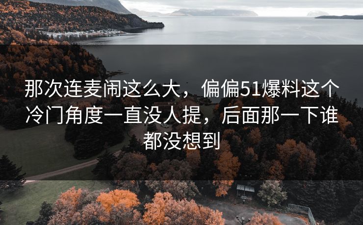 那次连麦闹这么大，偏偏51爆料这个冷门角度一直没人提，后面那一下谁都没想到