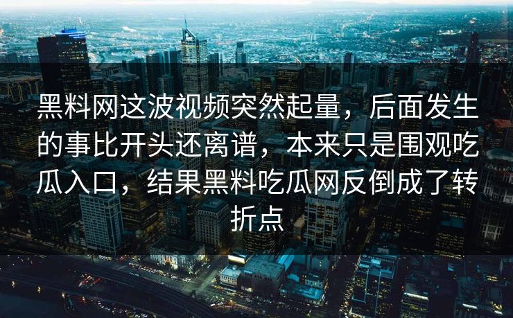 黑料网这波视频突然起量，后面发生的事比开头还离谱，本来只是围观吃瓜入口，结果黑料吃瓜网反倒成了转折点