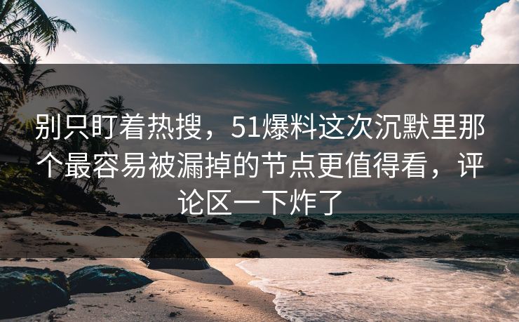 别只盯着热搜，51爆料这次沉默里那个最容易被漏掉的节点更值得看，评论区一下炸了