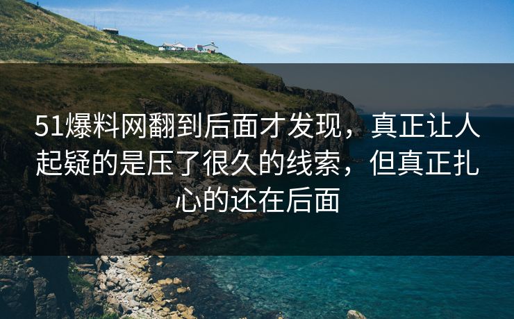 51爆料网翻到后面才发现，真正让人起疑的是压了很久的线索，但真正扎心的还在后面