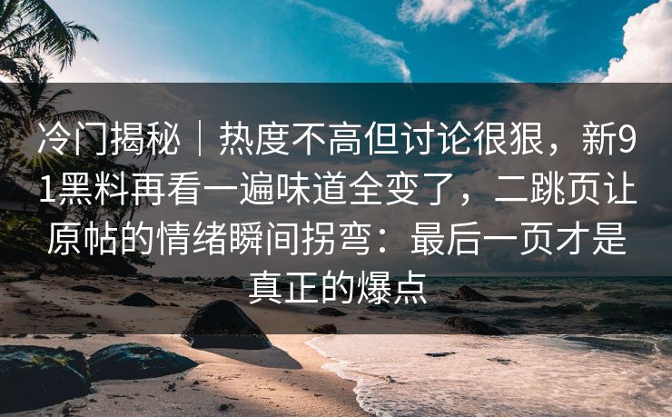 冷门揭秘｜热度不高但讨论很狠，新91黑料再看一遍味道全变了，二跳页让原帖的情绪瞬间拐弯：最后一页才是真正的爆点