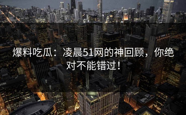 爆料吃瓜：凌晨51网的神回顾，你绝对不能错过！