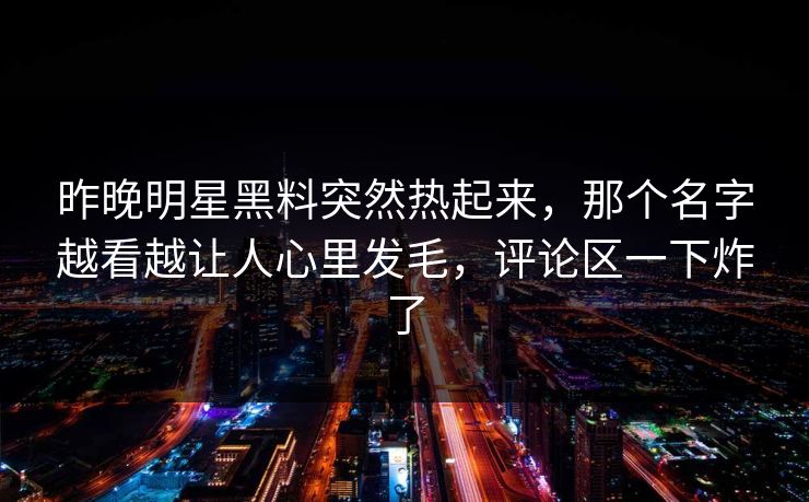 昨晚明星黑料突然热起来，那个名字越看越让人心里发毛，评论区一下炸了